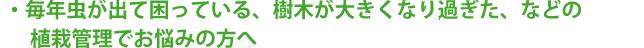 毎年虫が出て困っている、樹木が大きくなり過ぎた、等の植栽管理でお悩みの方へ