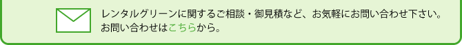 レンタルグリーンに関するご相談・お見積など、お気軽にお問い合わせ下さい。お問い合わせはこちらから